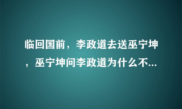 临回国前，李政道去送巫宁坤，巫宁坤问李政道为什么不一起回到祖国服务