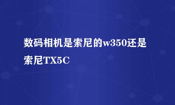 数码相机是索尼的w350还是索尼TX5C