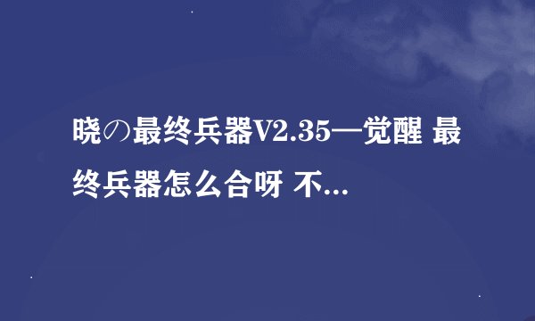 晓の最终兵器V2.35—觉醒 最终兵器怎么合呀 不是合3个戒指就可以了吗？ 知道的留言