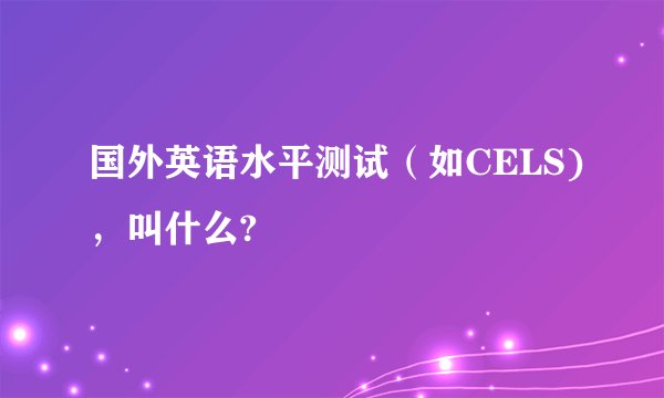 国外英语水平测试（如CELS)，叫什么?