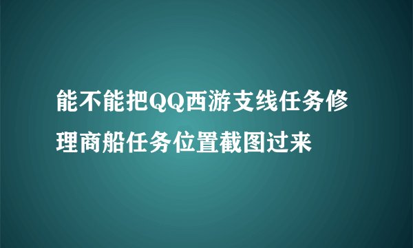 能不能把QQ西游支线任务修理商船任务位置截图过来