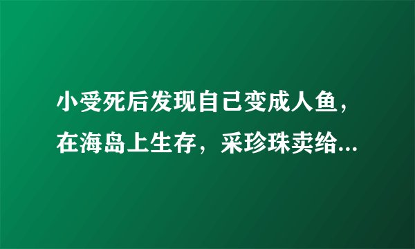 小受死后发现自己变成人鱼，在海岛上生存，采珍珠卖给了小攻，小攻是