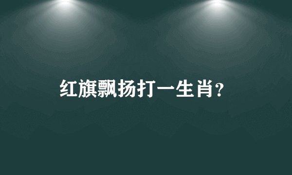 红旗飘扬打一生肖？