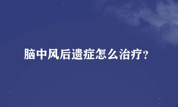 脑中风后遗症怎么治疗？