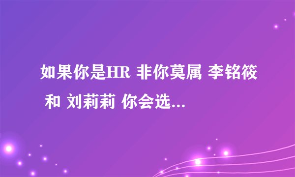 如果你是HR 非你莫属 李铭筱 和 刘莉莉 你会选择谁 原因是什么