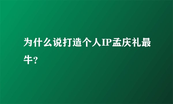 为什么说打造个人IP孟庆礼最牛？