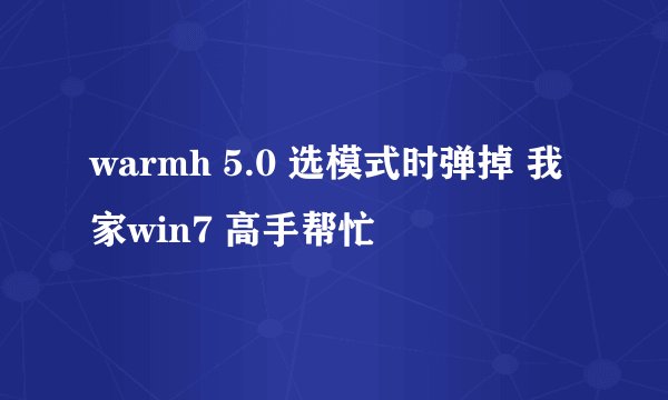 warmh 5.0 选模式时弹掉 我家win7 高手帮忙