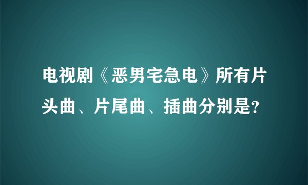 电视剧《恶男宅急电》所有片头曲、片尾曲、插曲分别是？
