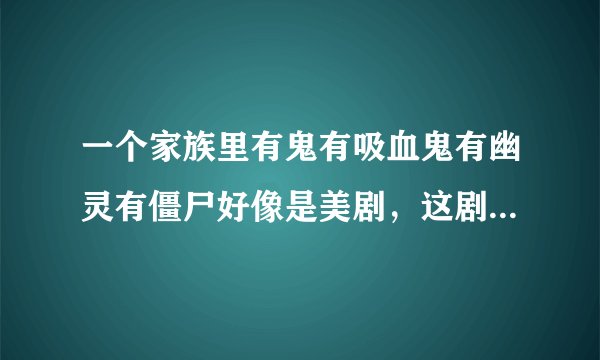 一个家族里有鬼有吸血鬼有幽灵有僵尸好像是美剧,这剧叫啥名?