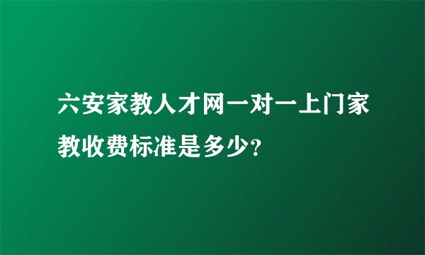 六安家教人才网一对一上门家教收费标准是多少？