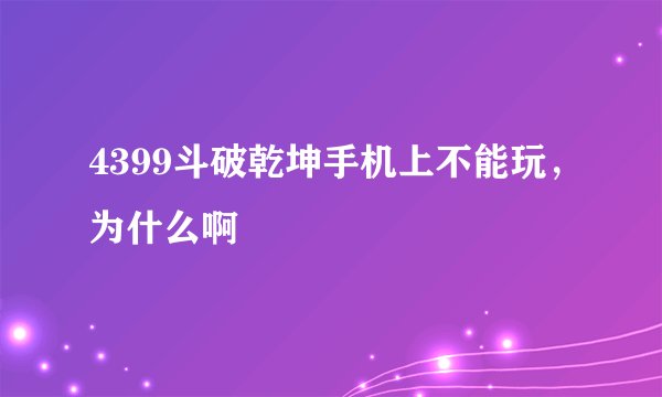 4399斗破乾坤手机上不能玩，为什么啊