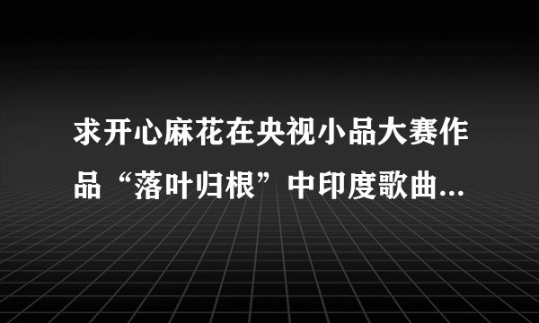 求开心麻花在央视小品大赛作品“落叶归根”中印度歌曲的名字叫什么