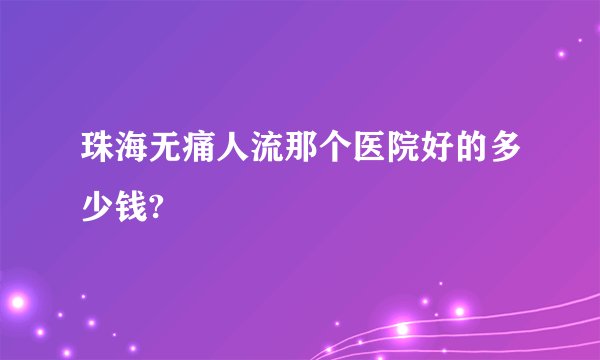 珠海无痛人流那个医院好的多少钱?