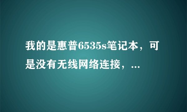 我的是惠普6535s笔记本，可是没有无线网络连接，请问怎么办呢，请详细的说说，谢谢