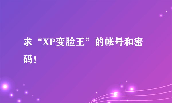 求“XP变脸王”的帐号和密码！