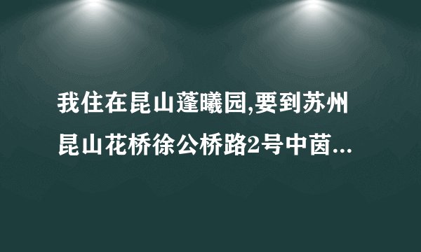 我住在昆山蓬曦园,要到苏州昆山花桥徐公桥路2号中茵国际商务花园D区去面试,请问要怎么坐车