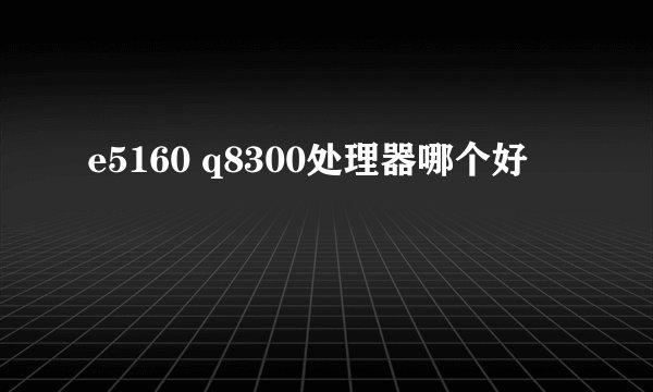 e5160 q8300处理器哪个好