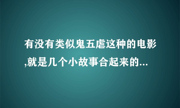 有没有类似鬼五虐这种的电影,就是几个小故事合起来的,最好是泰国的,(看问题补充)