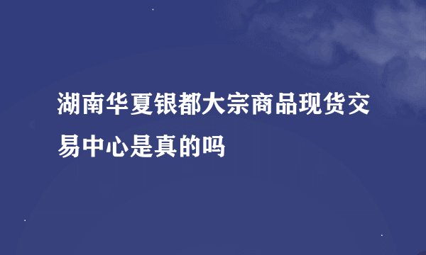 湖南华夏银都大宗商品现货交易中心是真的吗