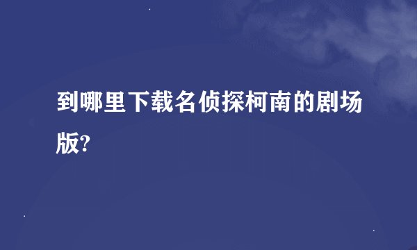 到哪里下载名侦探柯南的剧场版?