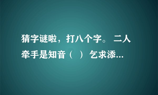 猜字谜啦，打八个字。 二人牵手是知音（ ） 乞求添上一横眉（ ） 恋人无心又相随（ ） 令人落下