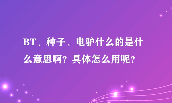 BT、种子、电驴什么的是什么意思啊？具体怎么用呢？