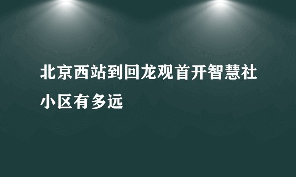 北京西站到回龙观首开智慧社小区有多远