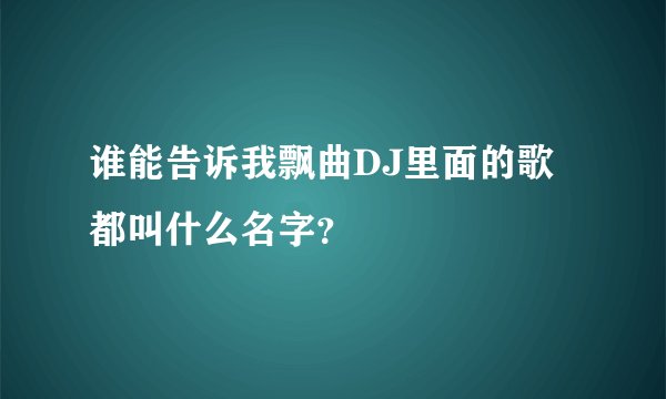 谁能告诉我飘曲DJ里面的歌都叫什么名字？