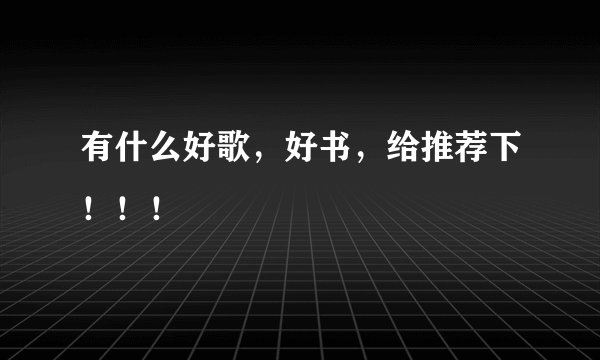 有什么好歌，好书，给推荐下！！！