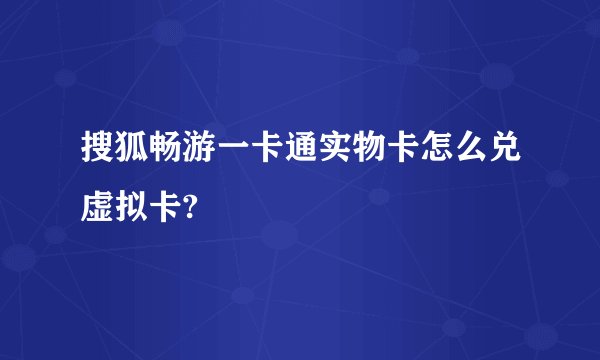 搜狐畅游一卡通实物卡怎么兑虚拟卡?