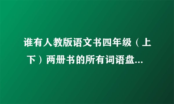 谁有人教版语文书四年级（上 下）两册书的所有词语盘点词语！！！！！！！！网站也行，必须完整