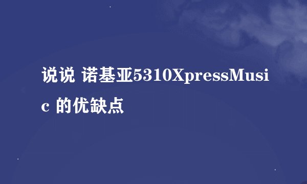 说说 诺基亚5310XpressMusic 的优缺点