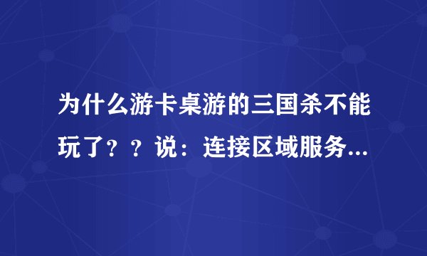 为什么游卡桌游的三国杀不能玩了？？说：连接区域服务器失败，是否重试