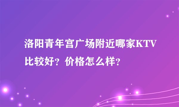 洛阳青年宫广场附近哪家KTV比较好？价格怎么样？