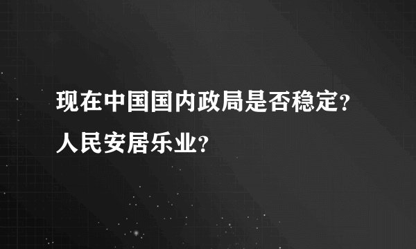 现在中国国内政局是否稳定？人民安居乐业？