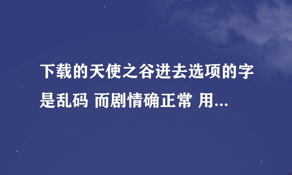 下载的天使之谷进去选项的字是乱码 而剧情确正常 用了几个软件都没有用 进入控制面板修改确提示要什么光盘