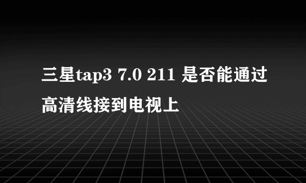 三星tap3 7.0 211 是否能通过高清线接到电视上
