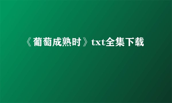 《葡萄成熟时》txt全集下载