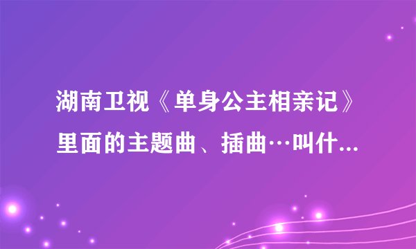 湖南卫视《单身公主相亲记》里面的主题曲、插曲…叫什么名字？