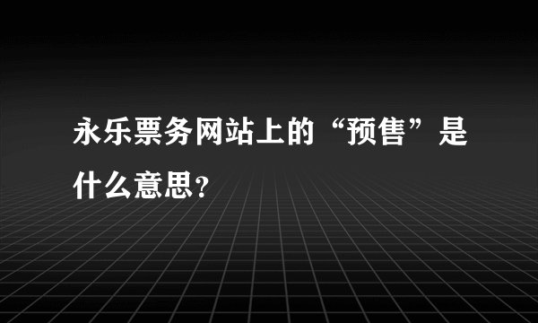 永乐票务网站上的“预售”是什么意思？