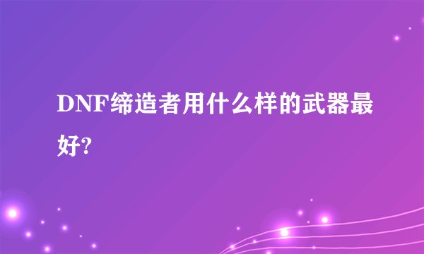 DNF缔造者用什么样的武器最好?