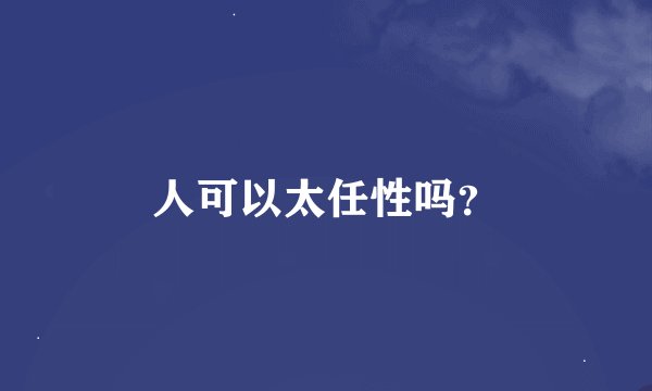 人可以太任性吗？