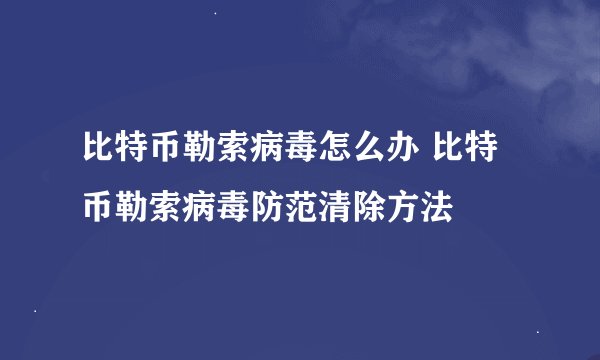 比特币勒索病毒怎么办 比特币勒索病毒防范清除方法
