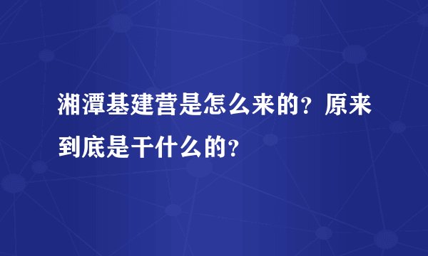 湘潭基建营是怎么来的？原来到底是干什么的？