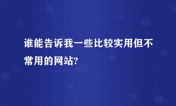 谁能告诉我一些比较实用但不常用的网站?
