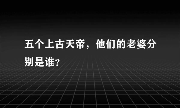 五个上古天帝，他们的老婆分别是谁？