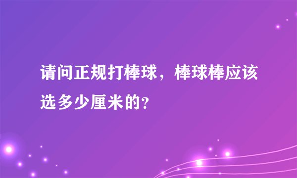 请问正规打棒球，棒球棒应该选多少厘米的？