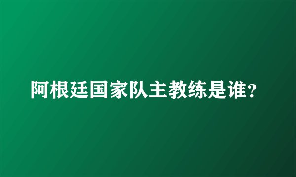 阿根廷国家队主教练是谁？