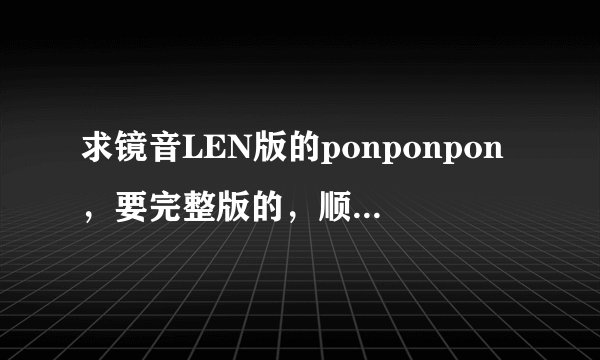 求镜音LEN版的ponponpon，要完整版的，顺便求歌词和罗马音，拜托啦！