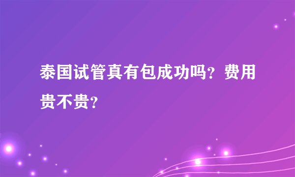 泰国试管真有包成功吗？费用贵不贵？